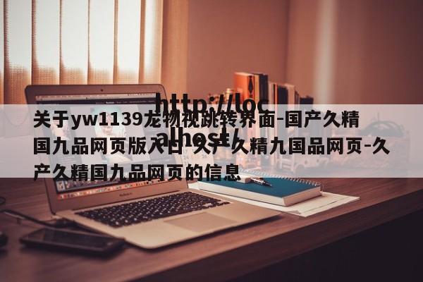 关于yw1139龙物视跳转界面-国产久精国九品网页版入口-久产久精九国品网页-久产久精国九品网页的信息