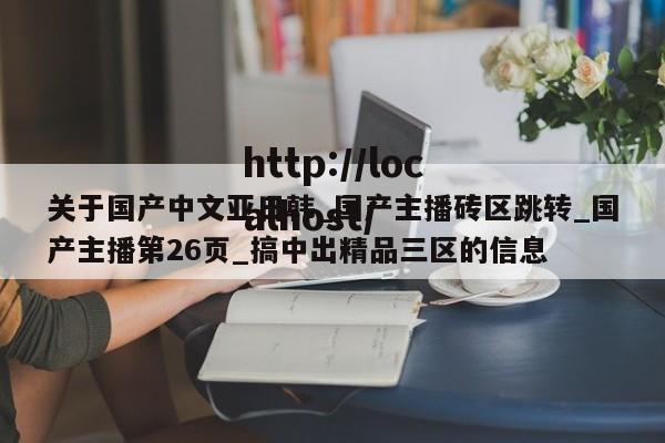 关于国产中文亚日韩_国产主播砖区跳转_国产主播第26页_搞中出精品三区的信息