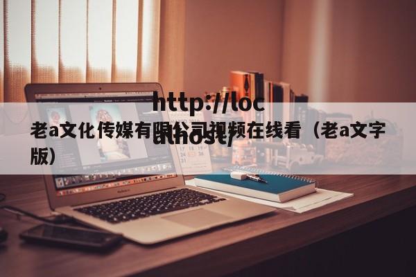老a文化传媒有限公司视频在线看（老a文字版）