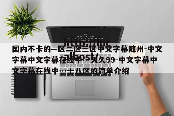 国内不卡的—区二区三区中文字幕随州-中文字幕中文字幕在线中…久久99-中文字幕中文字幕在线中…十八区的简单介绍