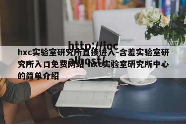 hxc实验室研究所直接进入-含羞实验室研究所入口免费网站-hxc实验室研究所中心的简单介绍