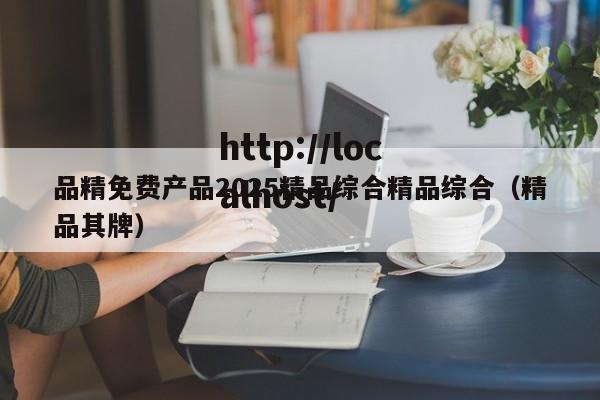 品精免费产品2025精品综合精品综合（精品其牌）