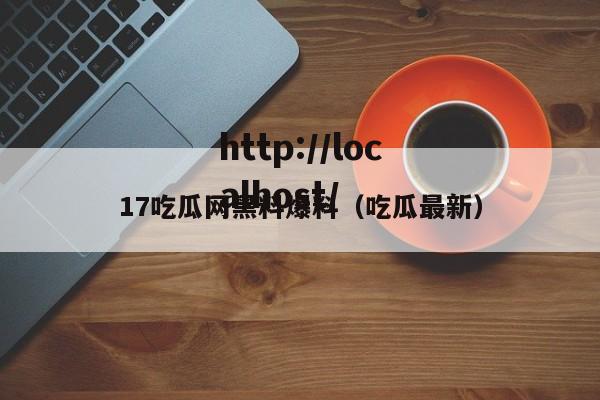 17吃瓜网黑料爆料（吃瓜最新）