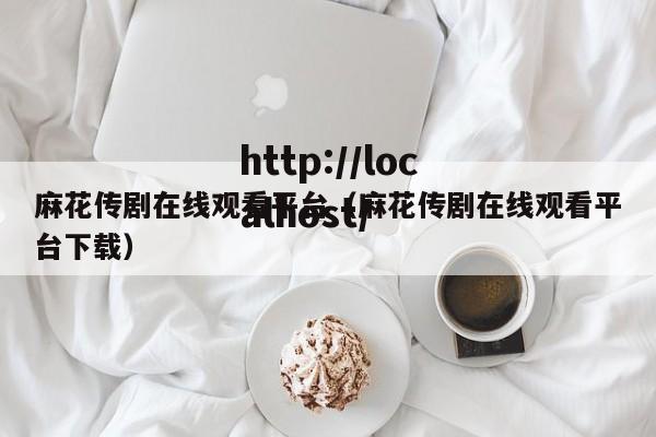 麻花传剧在线观看平台（麻花传剧在线观看平台下载）